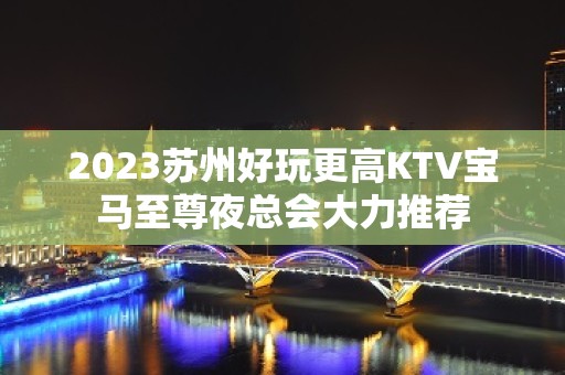 2023苏州好玩更高KTV宝马至尊夜总会大力推荐