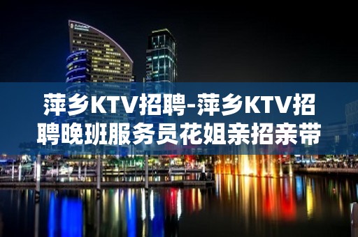 萍乡KTV招聘-萍乡KTV招聘晚班服务员花姐亲招亲带新人