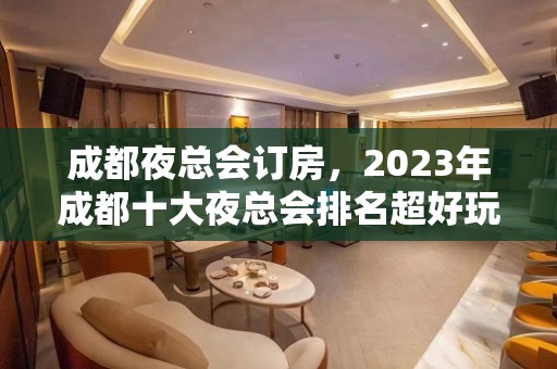 成都夜总会订房，2023年成都十大夜总会排名超好玩几家