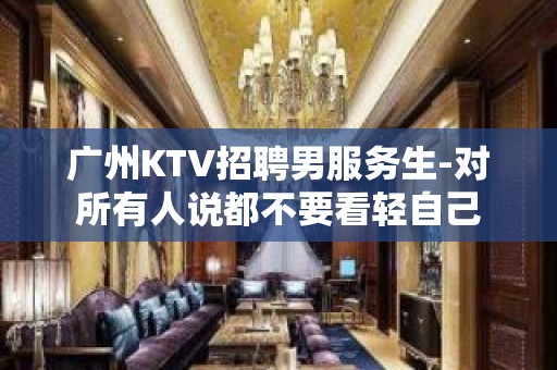 广州KTV招聘男服务生-对所有人说都不要看轻自己