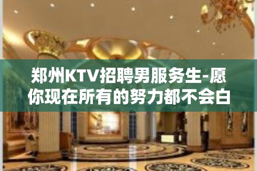 郑州KTV招聘男服务生-愿你现在所有的努力都不会白费