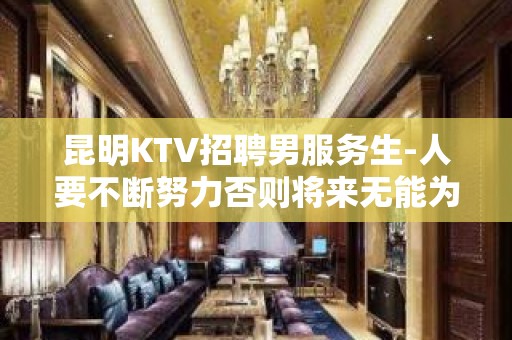 昆明KTV招聘男服务生-人要不断努力否则将来无能为力