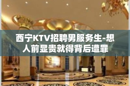 西宁KTV招聘男服务生-想人前显贵就得背后遭罪