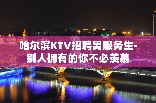 哈尔滨KTV招聘男服务生-别人拥有的你不必羡慕