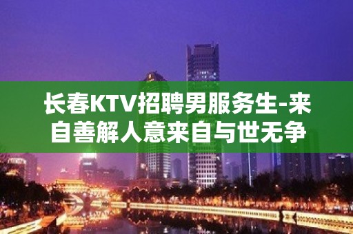 长春KTV招聘男服务生-来自善解人意来自与世无争