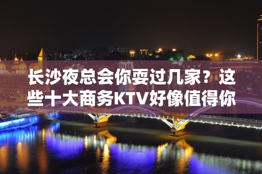 长沙夜总会你耍过几家？这些十大商务KTV好像值得你去探索