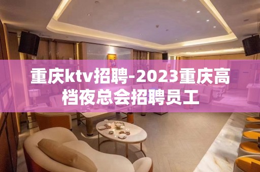 重庆ktv招聘-2023重庆高档夜总会招聘员工