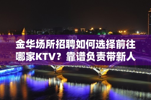 金华场所招聘如何选择前往哪家KTV？靠谱负责带新人