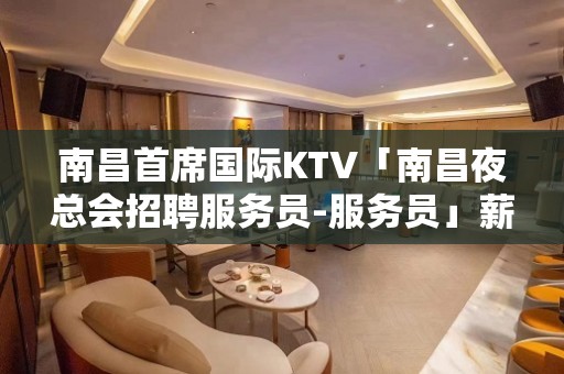 南昌首席国际KTV「南昌夜总会招聘服务员-服务员」薪水一千五