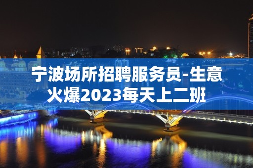 宁波场所招聘服务员-生意火爆2023每天上二班