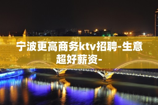 宁波更高商务ktv招聘-生意超好薪资-