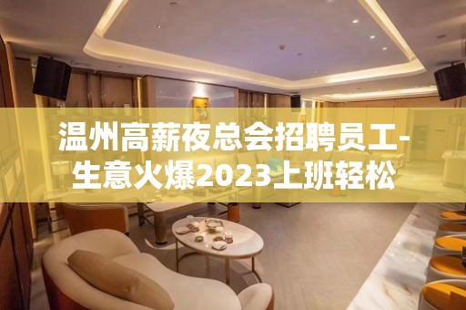 温州高薪夜总会招聘员工-生意火爆2023上班轻松