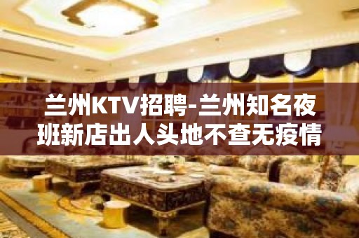 兰州KTV招聘-兰州知名夜班新店出人头地不查无疫情