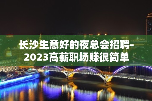 长沙生意好的夜总会招聘-2023高薪职场赚很简单