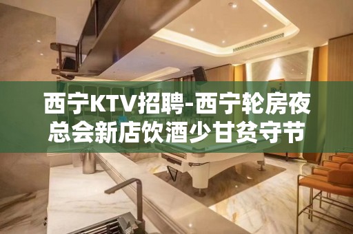 西宁KTV招聘-西宁轮房夜总会新店饮酒少甘贫守节