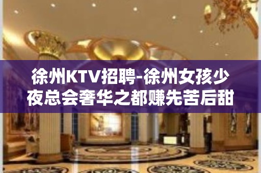 徐州KTV招聘-徐州女孩少夜总会奢华之都赚先苦后甜