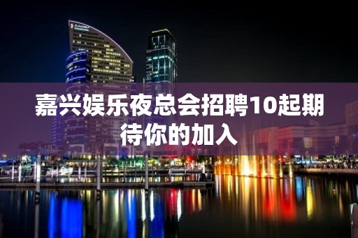 嘉兴娱乐夜总会招聘10起期待你的加入