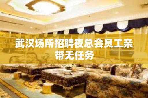 武汉场所招聘夜总会员工亲带无任务