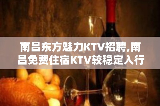 南昌东方魅力KTV招聘,南昌免费住宿KTV较稳定入行详情韦编三绝