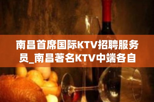 南昌首席国际KTV招聘服务员_南昌著名KTV中端各自找出路不查无疫情