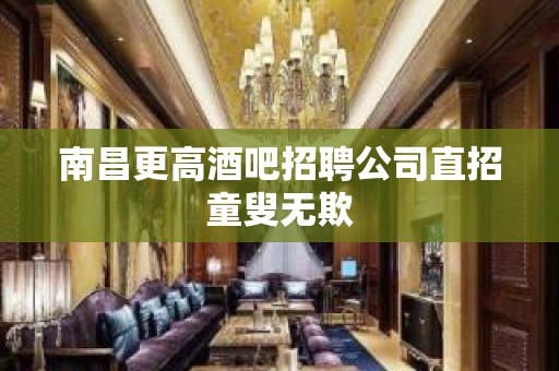 南昌更高酒吧招聘公司直招童叟无欺