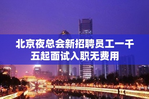 北京夜总会新招聘员工一千五起面试入职无费用