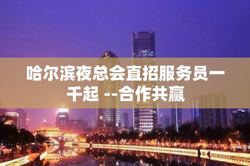 哈尔滨夜总会直招服务员一千起 --合作共赢