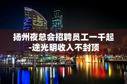 扬州夜总会招聘员工一千起-途光明收入不封顶