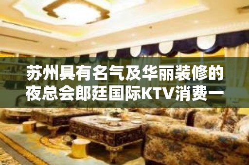 苏州具有名气及华丽装修的夜总会郎廷国际KTV消费一览