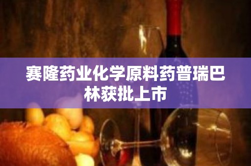 赛隆药业化学原料药普瑞巴林获批上市