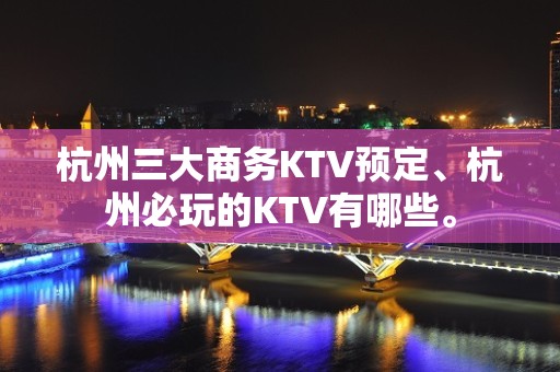 杭州三大商务KTV预定、杭州必玩的KTV有哪些。