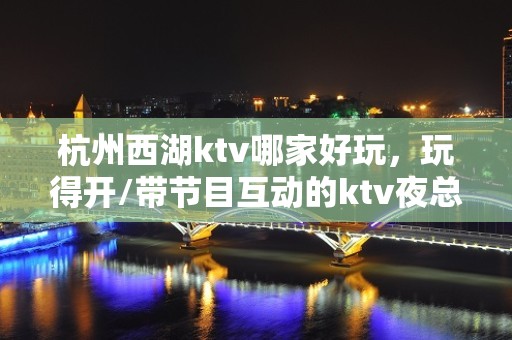 杭州西湖ktv哪家好玩，玩得开/带节目互动的ktv夜总会