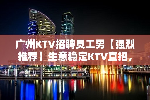 广州KTV招聘员工男【强烈推荐】生意稳定KTV直招，无费