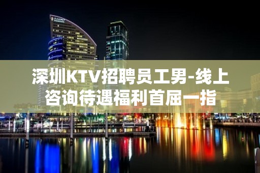 深圳KTV招聘员工男-线上咨询待遇福利首屈一指