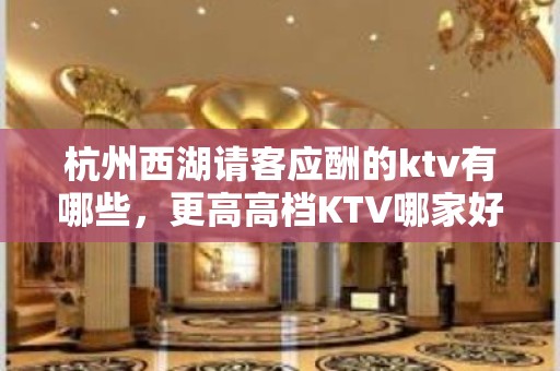 杭州西湖请客应酬的ktv有哪些，更高高档KTV哪家好。