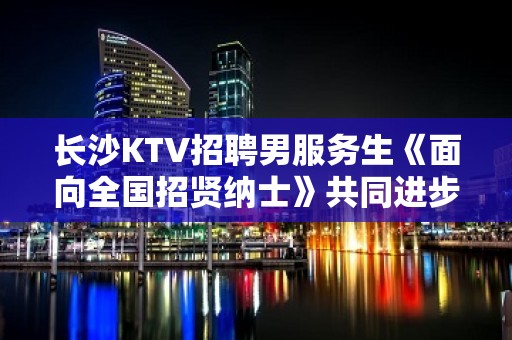 长沙KTV招聘男服务生《面向全国招贤纳士》共同进步