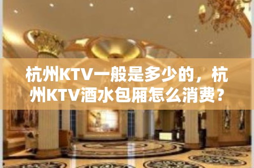 杭州KTV一般是多少的，杭州KTV酒水包厢怎么消费？