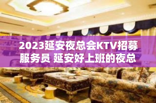 2023延安夜总会KTV招募服务员 延安好上班的夜总会 起