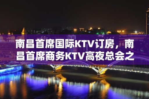 南昌首席国际KTV订房，南昌首席商务KTV高夜总会之一