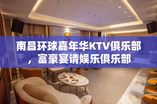 南昌环球嘉年华KTV俱乐部，富豪宴请娱乐俱乐部