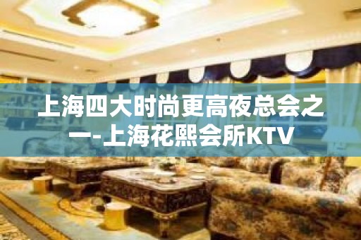 上海四大时尚更高夜总会之一-上海花熙会所KTV