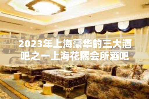 2023年上海豪华的三大酒吧之一上海花熙会所酒吧