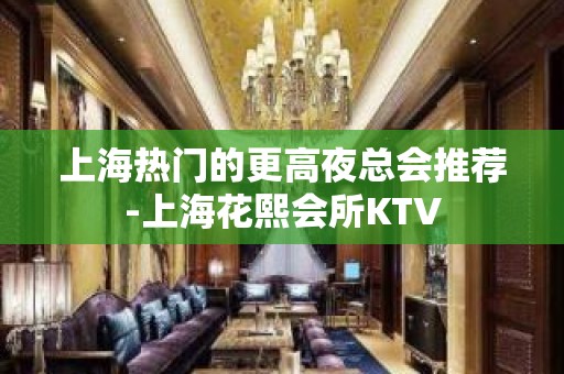 上海热门的更高夜总会推荐-上海花熙会所KTV