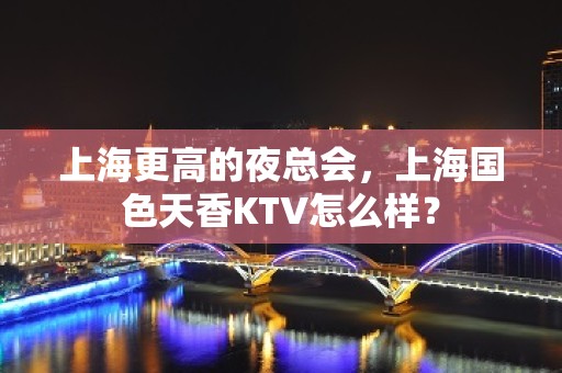 上海更高的夜总会，上海国色天香KTV怎么样？