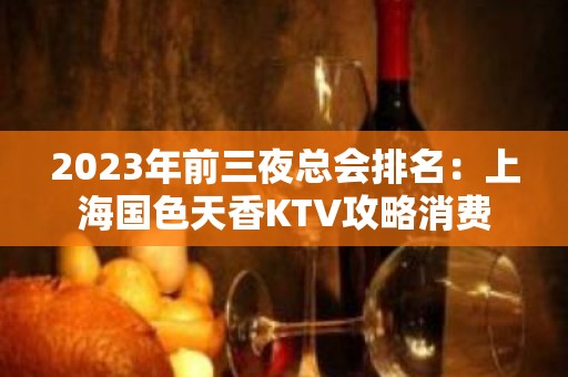 2023年前三夜总会排名：上海国色天香KTV攻略消费