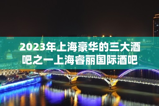 2023年上海豪华的三大酒吧之一上海睿丽国际酒吧