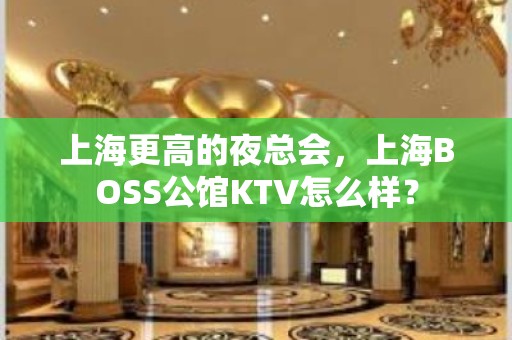 上海更高的夜总会，上海BOSS公馆KTV怎么样？