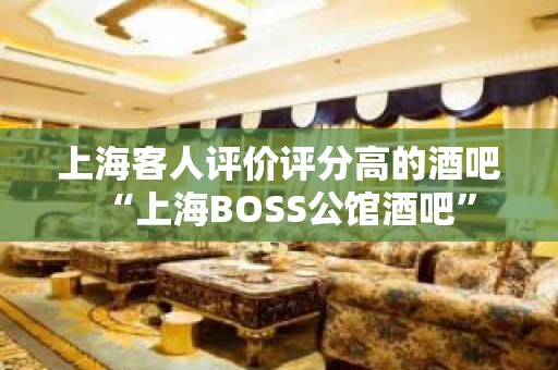 上海客人评价评分高的酒吧“上海BOSS公馆酒吧”