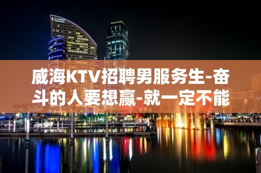 威海KTV招聘男服务生-奋斗的人要想赢-就一定不能怕输