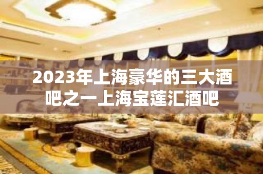 2023年上海豪华的三大酒吧之一上海宝莲汇酒吧